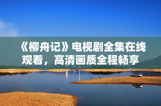 《柳舟記》電視劇全集在線觀看，高清畫質(zhì)全程暢享