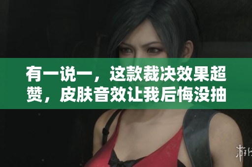 有一說一，這款裁決效果超贊，皮膚音效讓我后悔沒抽！