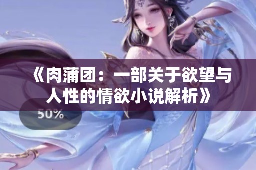 《肉蒲團(tuán)：一部關(guān)于欲望與人性的情欲小說解析》
