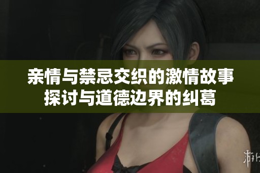 親情與禁忌交織的激情故事探討與道德邊界的糾葛