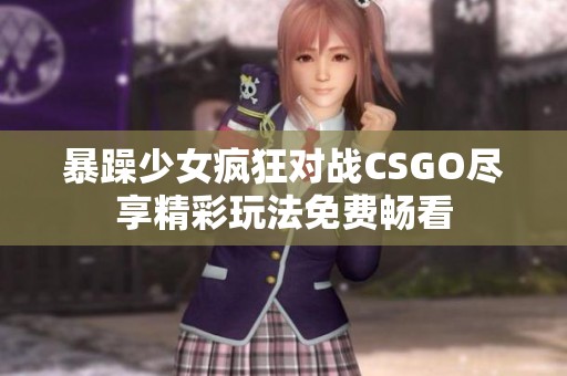 暴躁少女瘋狂對戰(zhàn)CSGO盡享精彩玩法免費(fèi)暢看