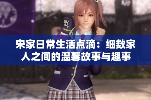 宋家日常生活點滴：細數家人之間的溫馨故事與趣事