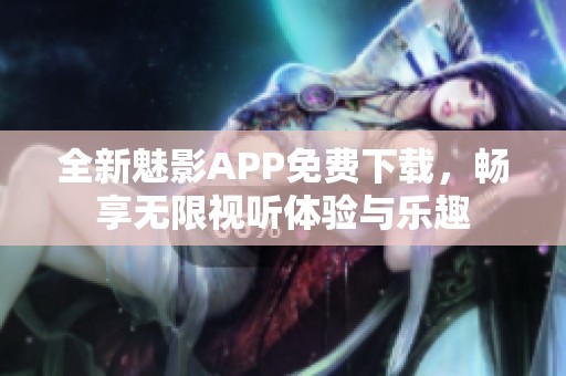 全新魅影APP免費(fèi)下載，暢享無限視聽體驗(yàn)與樂趣