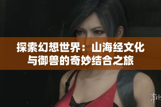 探索幻想世界：山海經文化與御獸的奇妙結合之旅