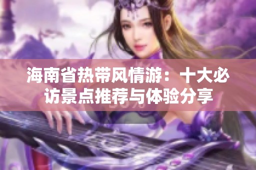 海南省熱帶風(fēng)情游：十大必訪景點(diǎn)推薦與體驗(yàn)分享
