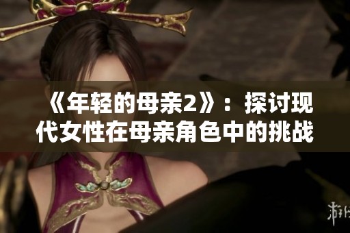 《年輕的母親2》：探討現(xiàn)代女性在母親角色中的挑戰(zhàn)與成長