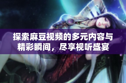 探索麻豆視頻的多元內(nèi)容與精彩瞬間，盡享視聽盛宴