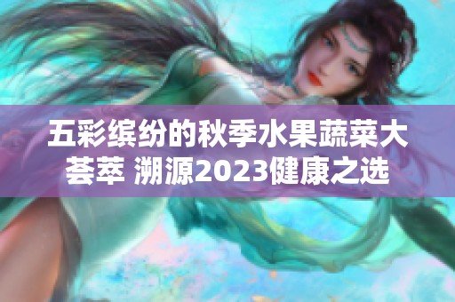 五彩繽紛的秋季水果蔬菜大薈萃 溯源2023健康之選