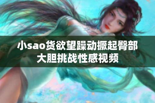 小sao貨欲望躁動(dòng)撅起臀部大膽挑戰(zhàn)性感視頻