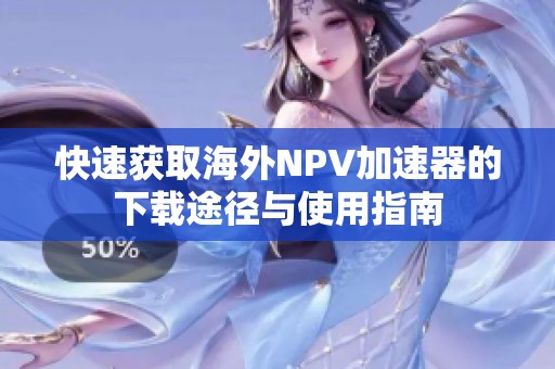 快速獲取海外NPV加速器的下載途徑與使用指南