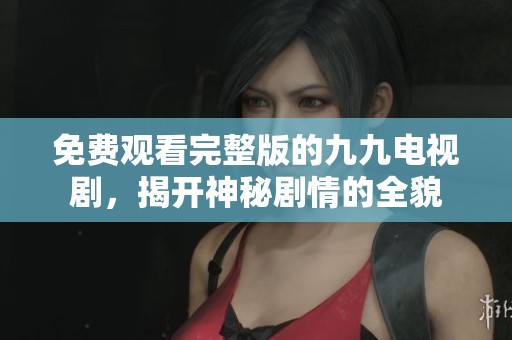 免費觀看完整版的九九電視劇，揭開神秘劇情的全貌