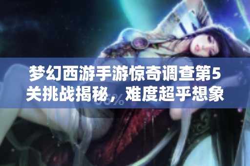 夢幻西游手游驚奇調(diào)查第5關(guān)挑戰(zhàn)揭秘，難度超乎想象！