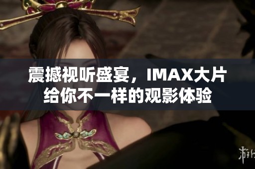 震撼視聽(tīng)盛宴，IMAX大片給你不一樣的觀影體驗(yàn)