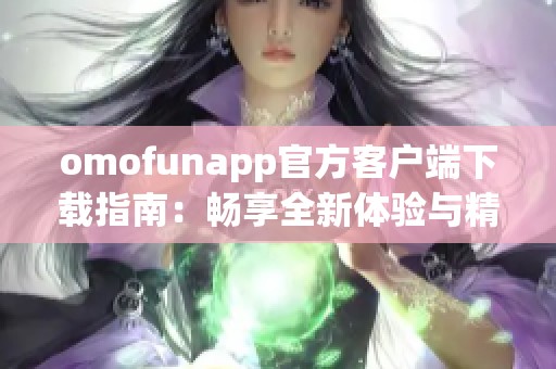 omofunapp官方客戶端下載指南：暢享全新體驗與精彩功能