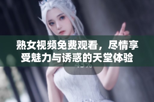 熟女視頻免費觀看，盡情享受魅力與誘惑的天堂體驗