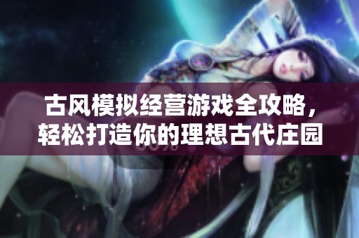 古風模擬經營游戲全攻略，輕松打造你的理想古代莊園