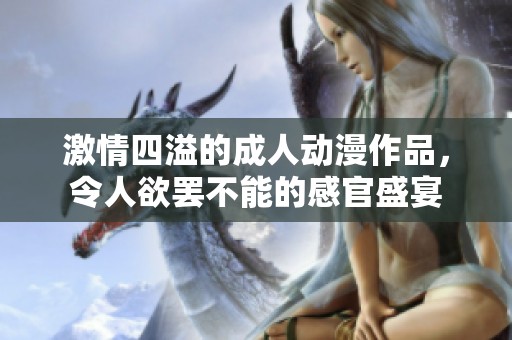 激情四溢的成人動(dòng)漫作品，令人欲罷不能的感官盛宴