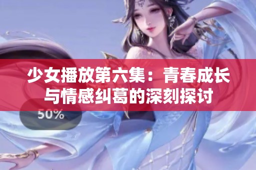 少女播放第六集：青春成長與情感糾葛的深刻探討
