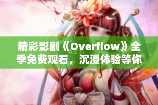 精彩影劇《Overflow》全季免費(fèi)觀看，沉浸體驗(yàn)等你來發(fā)現(xiàn)