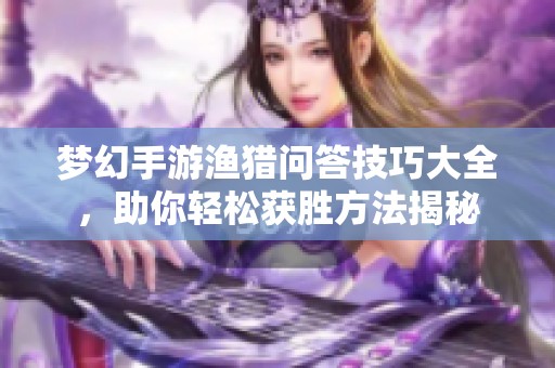 夢幻手游漁獵問答技巧大全，助你輕松獲勝方法揭秘