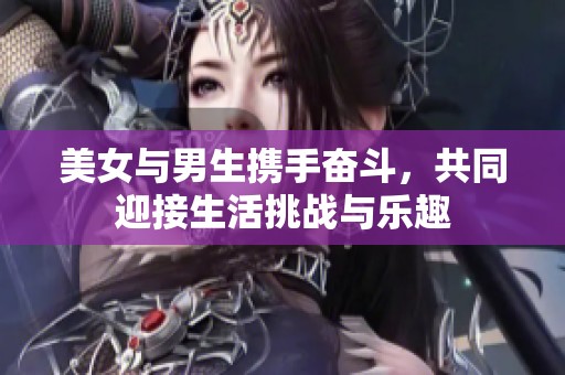 美女與男生攜手奮斗，共同迎接生活挑戰(zhàn)與樂趣