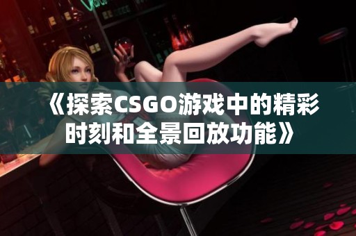 《探索CSGO游戲中的精彩時刻和全景回放功能》