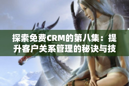 探索免費(fèi)CRM的第八集：提升客戶關(guān)系管理的秘訣與技巧