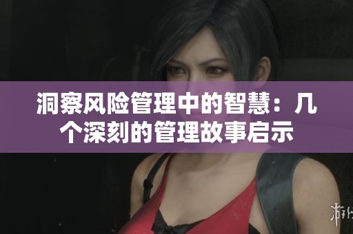 洞察風(fēng)險(xiǎn)管理中的智慧：幾個(gè)深刻的管理故事啟示