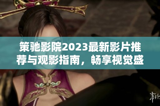 策馳影院2023最新影片推薦與觀影指南，暢享視覺盛宴
