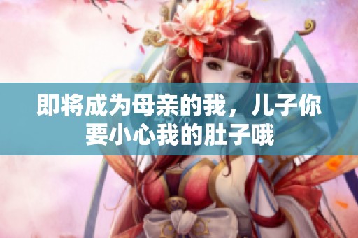 即將成為母親的我，兒子你要小心我的肚子哦