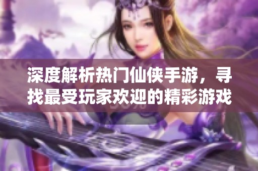 深度解析熱門仙俠手游，尋找最受玩家歡迎的精彩游戲體驗