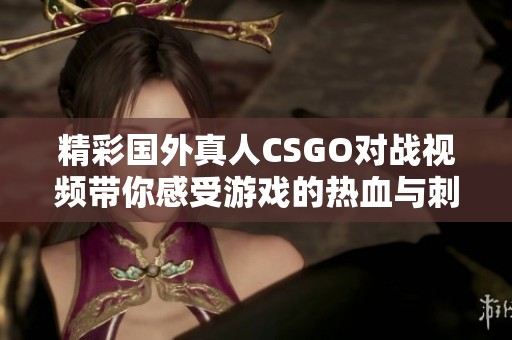 精彩國外真人CSGO對戰(zhàn)視頻帶你感受游戲的熱血與刺激