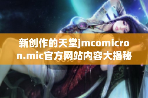新創(chuàng)作的天堂jmcomicron.mic官方網(wǎng)站內(nèi)容大揭秘與功能介紹