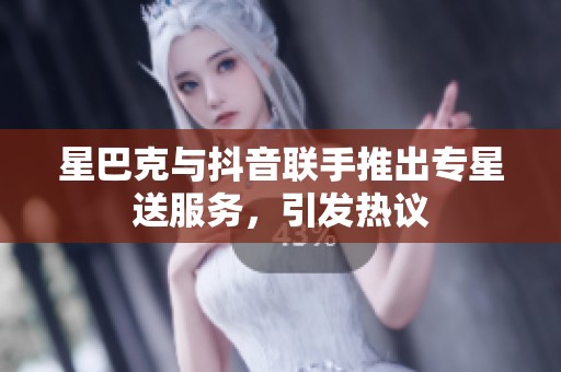 星巴克與抖音聯(lián)手推出專星送服務(wù)，引發(fā)熱議