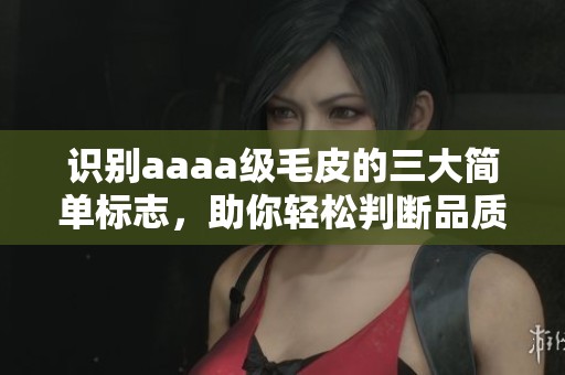 識(shí)別aaaa級(jí)毛皮的三大簡(jiǎn)單標(biāo)志，助你輕松判斷品質(zhì)