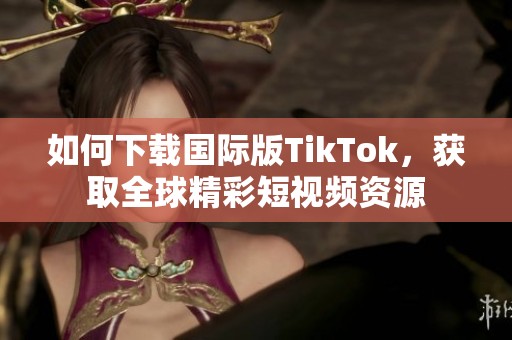 如何下載國際版TikTok，獲取全球精彩短視頻資源