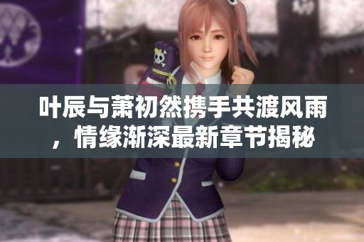 葉辰與蕭初然攜手共渡風雨，情緣漸深最新章節(jié)揭秘