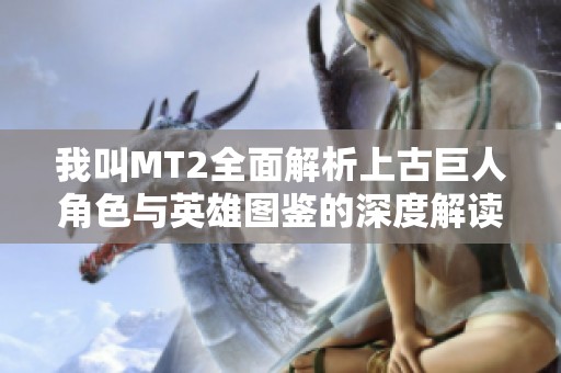我叫MT2全面解析上古巨人角色與英雄圖鑒的深度解讀