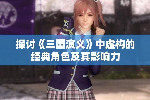 探討《三國演義》中虛構(gòu)的經(jīng)典角色及其影響力