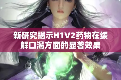新研究揭示H1V2藥物在緩解口渴方面的顯著效果