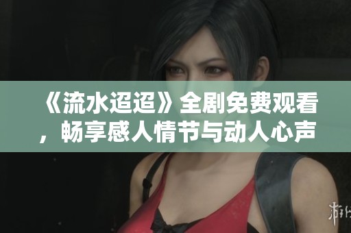 《流水迢迢》全劇免費(fèi)觀看，暢享感人情節(jié)與動人心聲