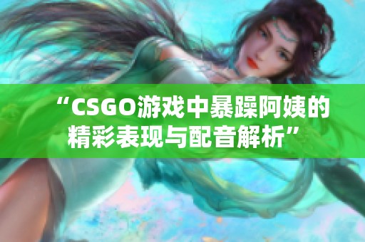 “CSGO游戲中暴躁阿姨的精彩表現(xiàn)與配音解析”