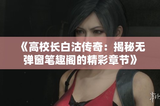 《高校長(zhǎng)白沽傳奇：揭秘?zé)o彈窗筆趣閣的精彩章節(jié)》