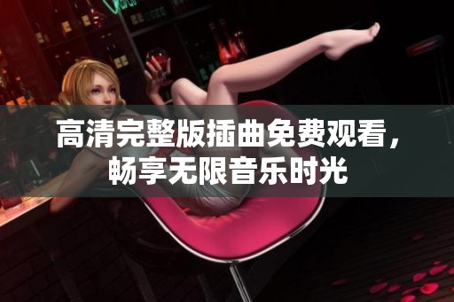 高清完整版插曲免費觀看，暢享無限音樂時光