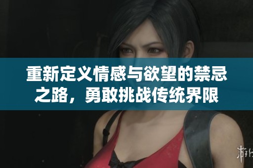 重新定義情感與欲望的禁忌之路，勇敢挑戰(zhàn)傳統(tǒng)界限