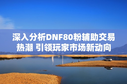 深入分析DNF80粉輔助交易熱潮 引領(lǐng)玩家市場新動向