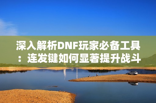 深入解析DNF玩家必備工具：連發(fā)鍵如何顯著提升戰(zhàn)斗效率