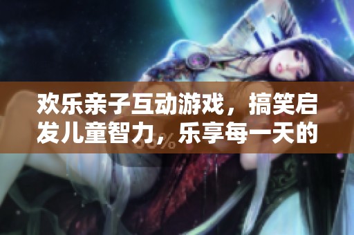 歡樂親子互動(dòng)游戲，搞笑啟發(fā)兒童智力，樂享每一天的快樂時(shí)光