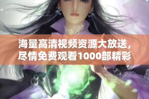 海量高清視頻資源大放送，盡情免費觀看1000部精彩作品