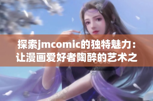 探索jmcomic的獨(dú)特魅力：讓漫畫(huà)愛(ài)好者陶醉的藝術(shù)之旅